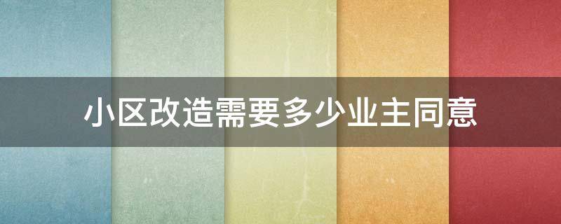 小区改造需要多少业主同意 小区改造需要多少业主同意才能执行