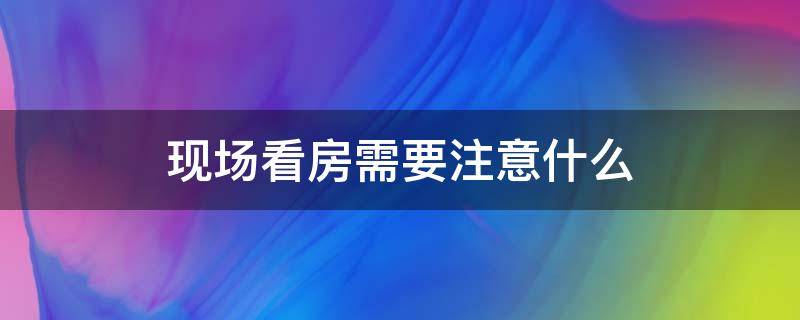 现场看房需要注意什么 现场看房子需要注意事项