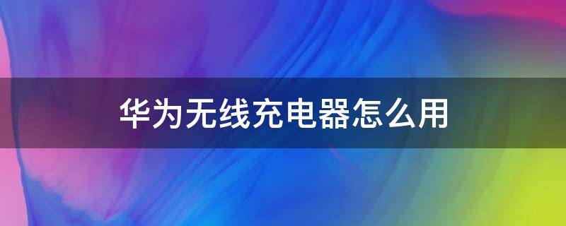 华为无线充电器怎么用（华为哪一款支持无线充电）