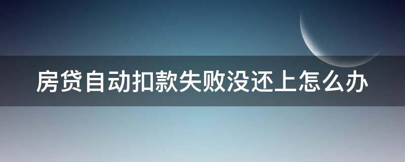 房贷自动扣款失败没还上怎么办 房贷自动扣款失败没还上怎么办呢