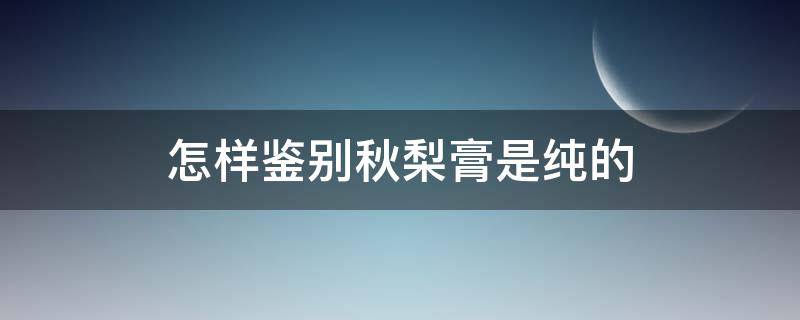 怎样鉴别秋梨膏是纯的 怎样鉴别秋梨膏是纯的还是好的