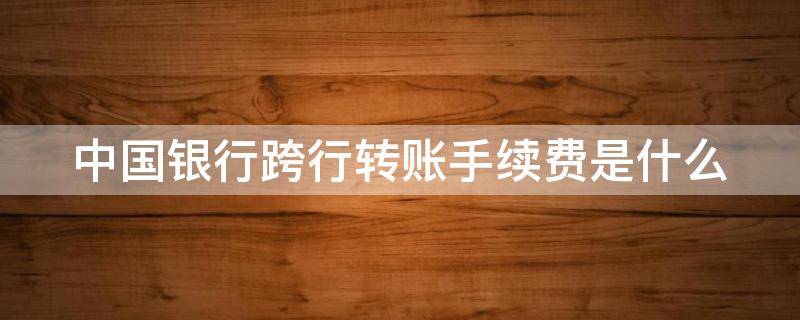 中国银行跨行转账手续费是什么（中国银行跨行转账收手续费）