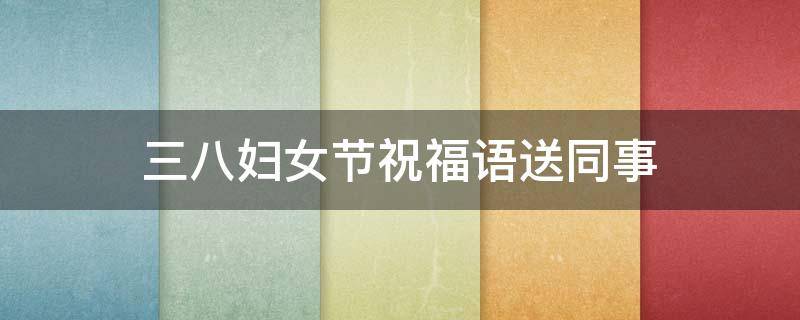 三八妇女节祝福语送同事