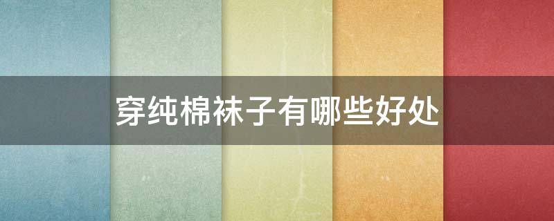 穿纯棉袜子有哪些好处 穿纯棉袜子的好处