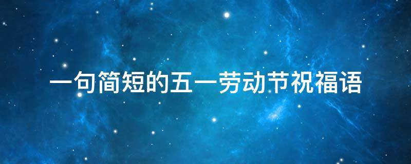 一句简短的五一劳动节祝福语（五一劳动节经典祝福语集锦）