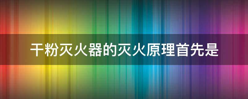 干粉灭火器的灭火原理首先是（干粉灭火器的灭火原理首先是(）
