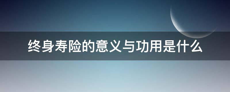 终身寿险的意义与功用是什么（终身寿险的意义和功用）