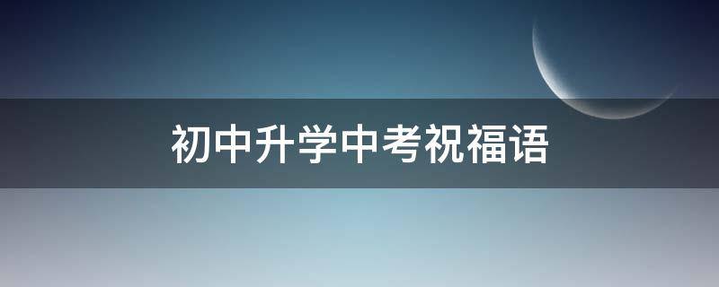 初中升学中考祝福语（升中考的祝福语）