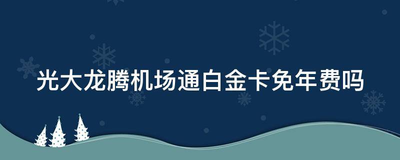 光大龙腾机场通白金卡免年费吗 光大龙腾白金卡机场贵宾厅怎么用