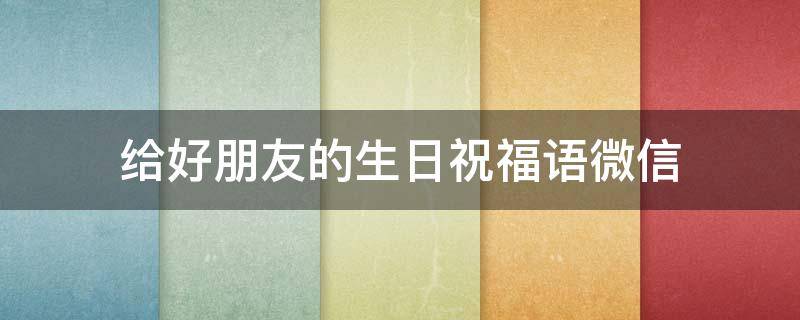 给好朋友的生日祝福语微信 给好朋友的生日祝福语微信怎么写