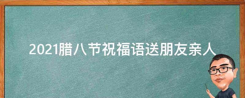 2021腊八节祝福语送朋友亲人 腊八节祝福语送家人