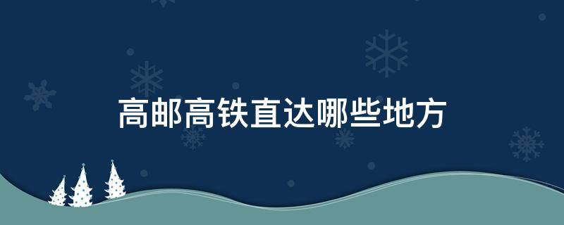 高邮高铁直达哪些地方 高邮高铁直达哪些地方停运