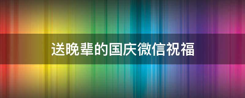 送晚辈的国庆微信祝福 国庆节长辈对晚辈的祝福