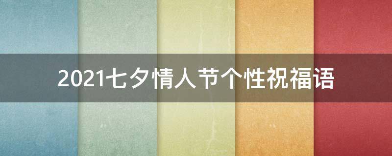 2021七夕情人节个性祝福语（七夕情人节的祝福语精选大全）