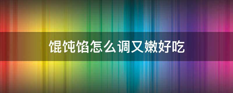 馄饨馅怎么调又嫩好吃（馄饨馅怎么调又嫩好吃窍门）