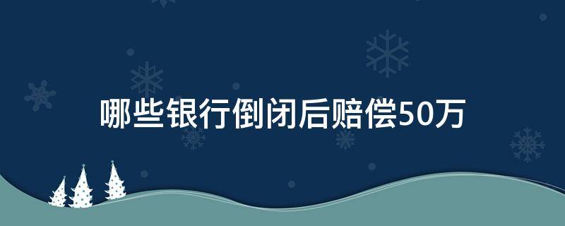 哪些银行倒闭后赔偿50万（若银行倒闭,哪些银行可保赔50万?）