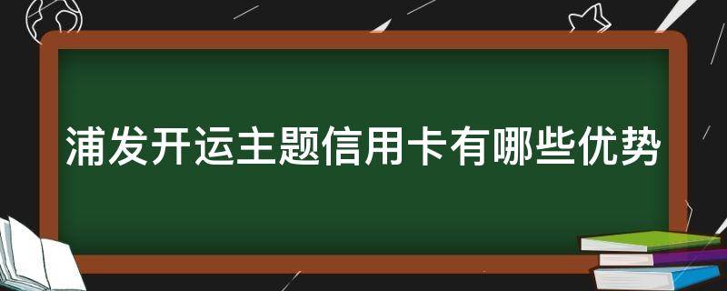 浦发开运主题信用卡有哪些优势 浦发开运主题信用卡有哪些优势呢
