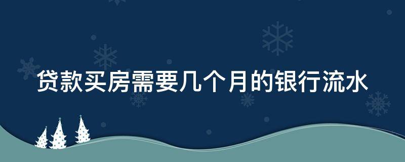 贷款买房需要几个月的银行流水（贷款买房需要几个月的银行流水证明）