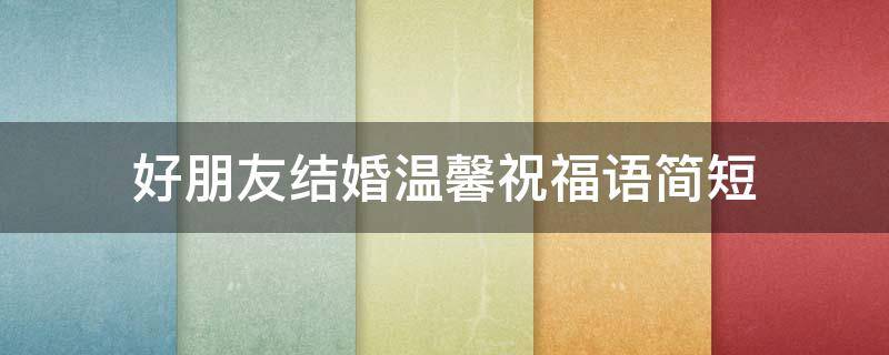 好朋友结婚温馨祝福语简短 好朋友结婚温馨祝福语简短精辟