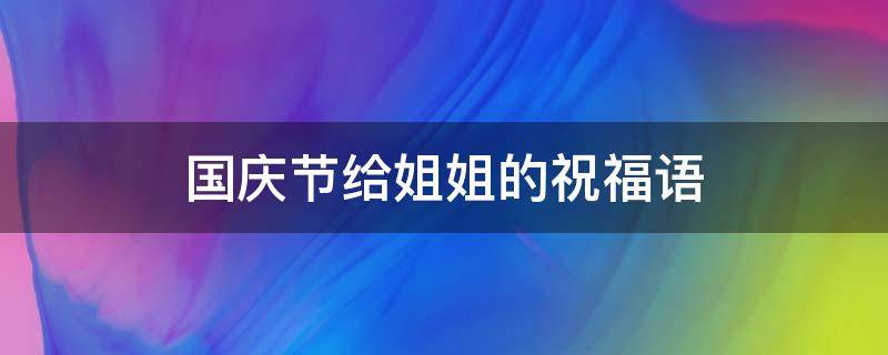 国庆节给姐姐的祝福语（国庆节给姐姐的祝福语简短）