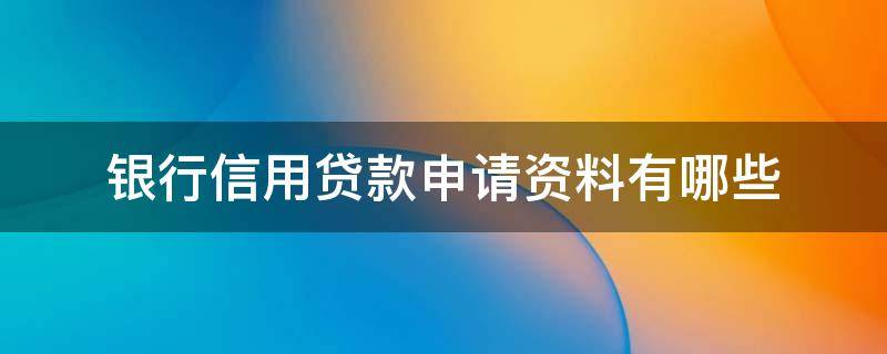 银行信用贷款申请资料有哪些（银行信用贷款申请资料有哪些类型）