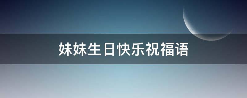 妹妹生日快乐祝福语 妹妹生日快乐祝福语简短的