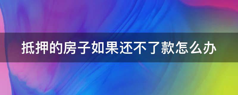 抵押的房子如果还不了款怎么办（抵押的房子如果还不了款怎么办）