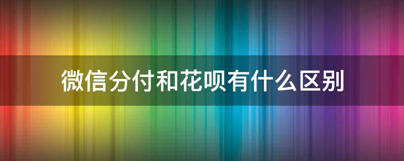 微信分付和花呗有什么区别 微信分付和花呗哪个好