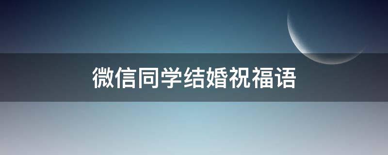 微信同学结婚祝福语（微信同学结婚祝福语怎么写）