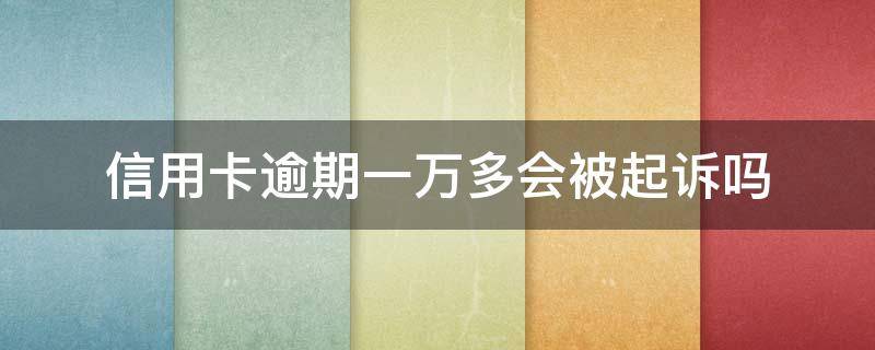 信用卡逾期一万多会被起诉吗（信用卡1万逾期多久会被起诉会坐牢么）