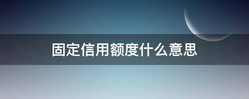 固定信用额度什么意思（固定信用额度什么意思电话卡）
