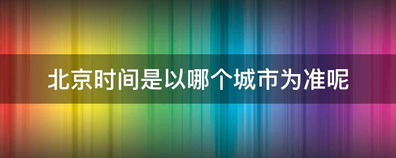北京时间是以哪个城市为准呢（北京时间是以哪个城市为准呢中国地平线）