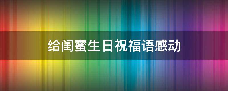 给闺蜜生日祝福语感动 给闺蜜生日祝福语感动的句子