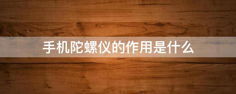 手机陀螺仪的作用是什么 手机陀螺仪的作用是什么原理