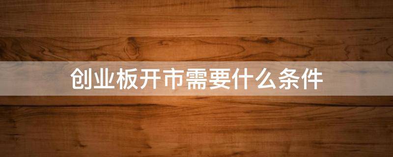 创业板开市需要什么条件（创业板股票开通需要什么条件）