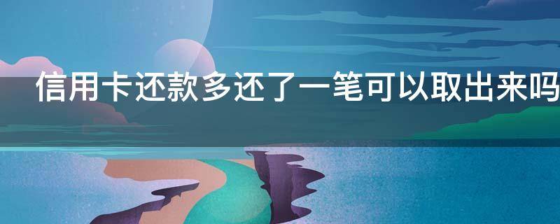 信用卡还款多还了一笔可以取出来吗 信用卡还款多还了一笔可以取出来吗怎么办