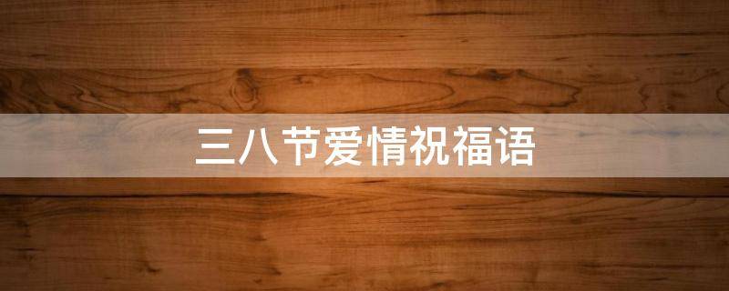 三八节爱情祝福语（三八节爱情祝福语简短）