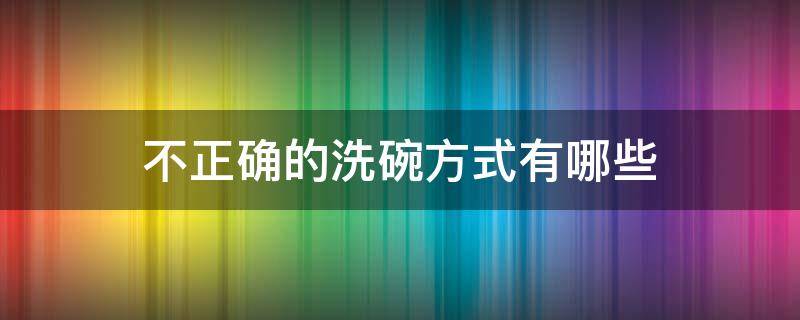 不正确的洗碗方式有哪些 不正确的洗碗方式有哪些呢
