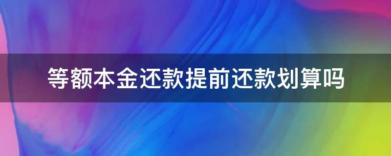 等额本金还款提前还款划算吗（等额本金还款提前还款划算吗知乎）