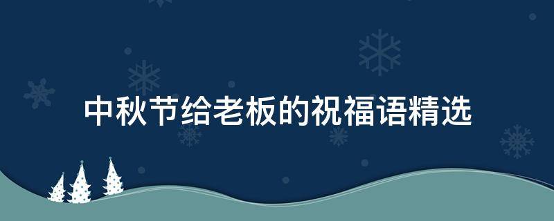 中秋节给老板的祝福语精选 中秋节给老板的祝福语精选简短