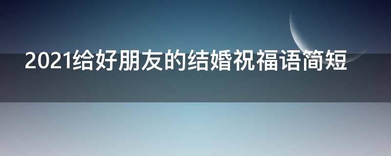 2021给好朋友的结婚祝福语简短 给好朋友结婚祝福语 真挚话语让她感动