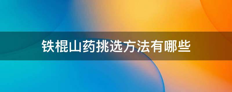 铁棍山药挑选方法有哪些 铁棍山药怎么挑选啥样的好啊