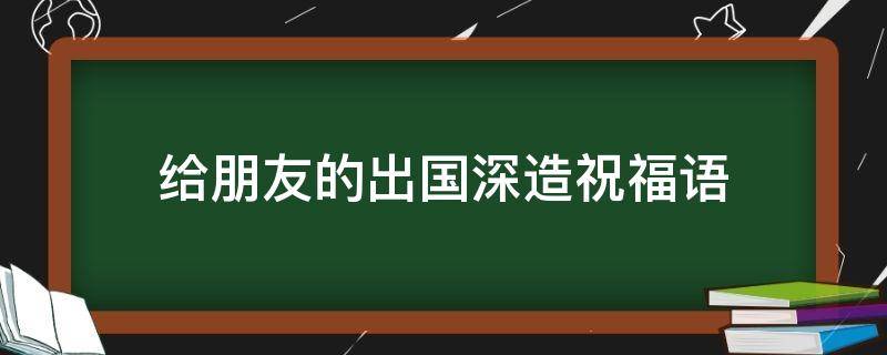 给朋友的出国深造祝福语 朋友出国寄语