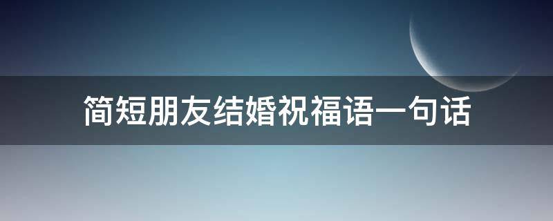 简短朋友结婚祝福语一句话（简短朋友结婚祝福语一句话怎么说）