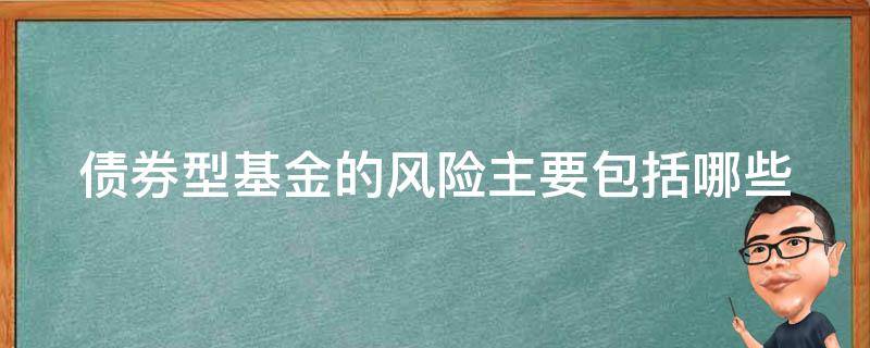 债券型基金的风险主要包括哪些 什么是债券基金?它有哪些风险