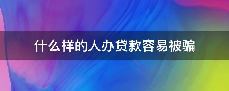 什么样的人办贷款容易被骗（什么人贷款通过几率高）
