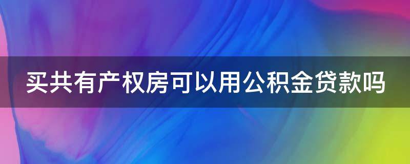 买共有产权房可以用公积金贷款吗（买共有产权房可以用公积金贷款吗）