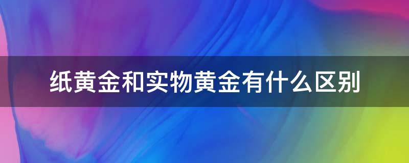 纸黄金和实物黄金有什么区别 纸黄金和实物黄金哪个更保值