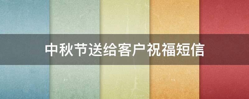 中秋节送给客户祝福短信（中秋节送给客户祝福短信大全）