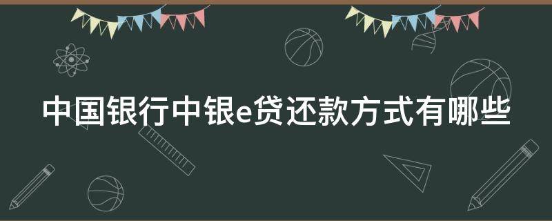 中国银行中银e贷还款方式有哪些 中国银行中银e贷还款方式有哪些类型